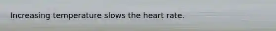 Increasing temperature slows <a href='https://www.questionai.com/knowledge/kya8ocqc6o-the-heart' class='anchor-knowledge'>the heart</a> rate.