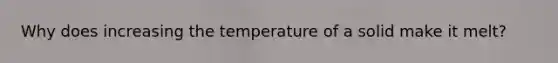 Why does increasing the temperature of a solid make it melt?