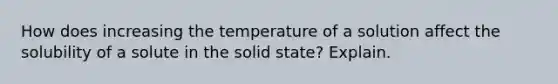 How does increasing the temperature of a solution affect the solubility of a solute in the solid state? Explain.