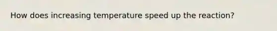 How does increasing temperature speed up the reaction?