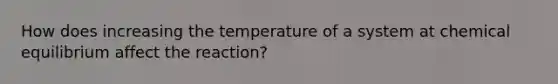 How does increasing the temperature of a system at chemical equilibrium affect the reaction?