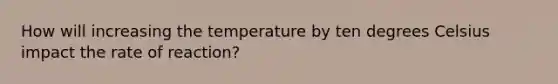 How will increasing the temperature by ten degrees Celsius impact the rate of reaction?