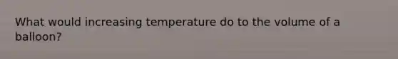 What would increasing temperature do to the volume of a balloon?