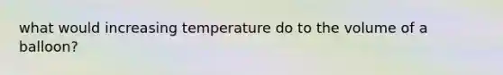 what would increasing temperature do to the volume of a balloon?