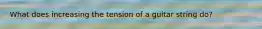 What does increasing the tension of a guitar string do?