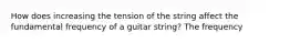 How does increasing the tension of the string affect the fundamental frequency of a guitar string? The frequency