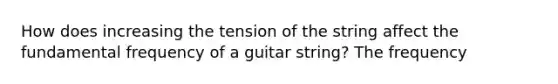 How does increasing the tension of the string affect the fundamental frequency of a guitar string? The frequency