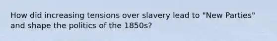 How did increasing tensions over slavery lead to "New Parties" and shape the politics of the 1850s?