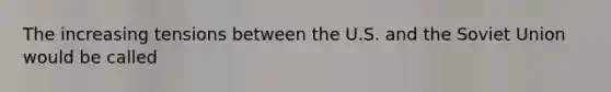 The increasing tensions between the U.S. and the Soviet Union would be called