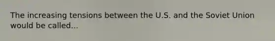 The increasing tensions between the U.S. and the <a href='https://www.questionai.com/knowledge/kmhoGLx3kx-soviet-union' class='anchor-knowledge'>soviet union</a> would be called...