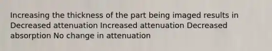 Increasing the thickness of the part being imaged results in Decreased attenuation Increased attenuation Decreased absorption No change in attenuation