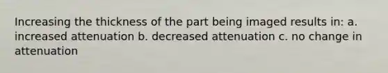 Increasing the thickness of the part being imaged results in: a. increased attenuation b. decreased attenuation c. no change in attenuation