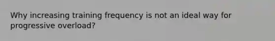 Why increasing training frequency is not an ideal way for progressive overload?