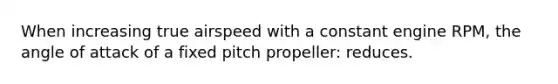 When increasing true airspeed with a constant engine RPM, the angle of attack of a fixed pitch propeller: reduces.