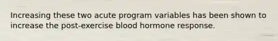 Increasing these two acute program variables has been shown to increase the post-exercise blood hormone response.