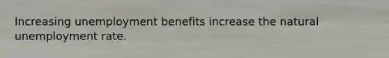 Increasing unemployment benefits increase the natural <a href='https://www.questionai.com/knowledge/kh7PJ5HsOk-unemployment-rate' class='anchor-knowledge'>unemployment rate</a>.