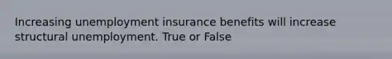 Increasing unemployment insurance benefits will increase structural unemployment. True or False