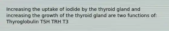 Increasing the uptake of iodide by the thyroid gland and increasing the growth of the thyroid gland are two functions of: Thyroglobulin TSH TRH T3