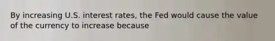 By increasing U.S. interest​ rates, the Fed would cause the value of the currency to increase because