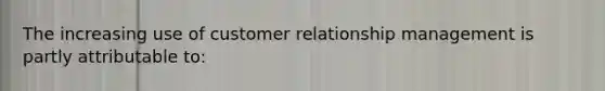 The increasing use of customer relationship management is partly attributable to: