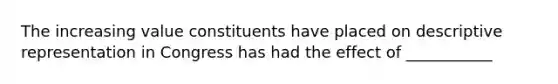 The increasing value constituents have placed on descriptive representation in Congress has had the effect of ___________