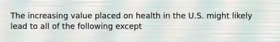 The increasing value placed on health in the U.S. might likely lead to all of the following except