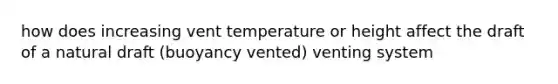 how does increasing vent temperature or height affect the draft of a natural draft (buoyancy vented) venting system