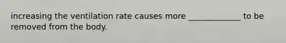 increasing the ventilation rate causes more _____________ to be removed from the body.