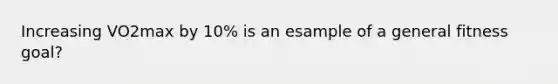 Increasing VO2max by 10% is an esample of a general fitness goal?