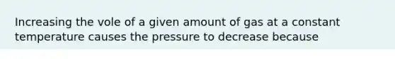 Increasing the vole of a given amount of gas at a constant temperature causes the pressure to decrease because