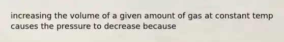 increasing the volume of a given amount of gas at constant temp causes the pressure to decrease because