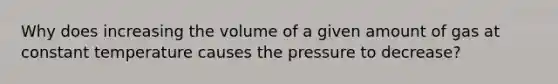 Why does increasing the volume of a given amount of gas at constant temperature causes the pressure to decrease?