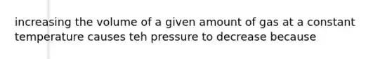 increasing the volume of a given amount of gas at a constant temperature causes teh pressure to decrease because