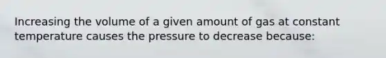 Increasing the volume of a given amount of gas at constant temperature causes the pressure to decrease because: