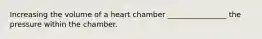 Increasing the volume of a heart chamber ________________ the pressure within the chamber.