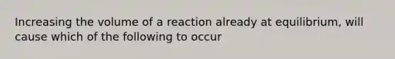 Increasing the volume of a reaction already at equilibrium, will cause which of the following to occur