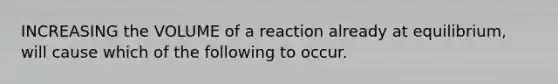 INCREASING the VOLUME of a reaction already at equilibrium, will cause which of the following to occur.