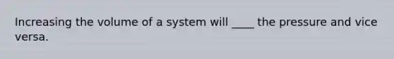 Increasing the volume of a system will ____ the pressure and vice versa.