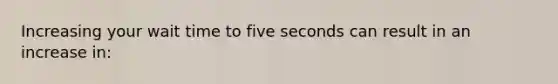 Increasing your wait time to five seconds can result in an increase in: