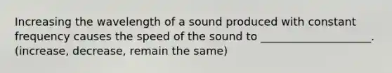 Increasing the wavelength of a sound produced with constant frequency causes the speed of the sound to ____________________. (increase, decrease, remain the same)