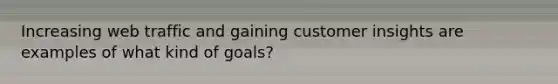 Increasing web traffic and gaining customer insights are examples of what kind of goals?