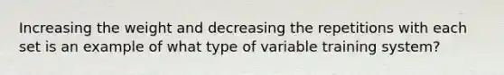 Increasing the weight and decreasing the repetitions with each set is an example of what type of variable training system?