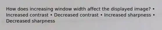 How does increasing window width affect the displayed image? • Increased contrast • Decreased contrast • Increased sharpness • Decreased sharpness