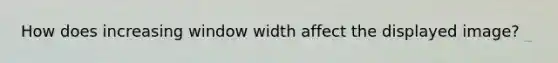 How does increasing window width affect the displayed image?