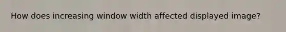 How does increasing window width affected displayed image?