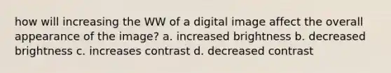 how will increasing the WW of a digital image affect the overall appearance of the image? a. increased brightness b. decreased brightness c. increases contrast d. decreased contrast