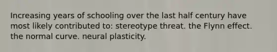 Increasing years of schooling over the last half century have most likely contributed to: stereotype threat. the Flynn effect. the normal curve. neural plasticity.