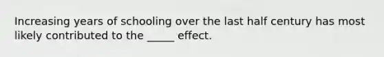 Increasing years of schooling over the last half century has most likely contributed to the _____ effect.