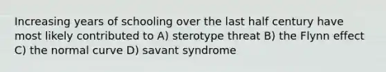 Increasing years of schooling over the last half century have most likely contributed to A) sterotype threat B) the Flynn effect C) the normal curve D) savant syndrome