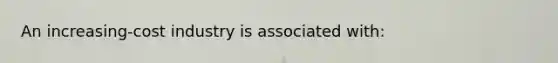An increasing-cost industry is associated with: